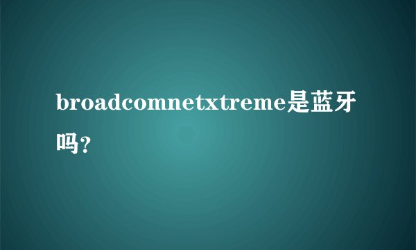 broadcomnetxtreme是蓝牙吗？