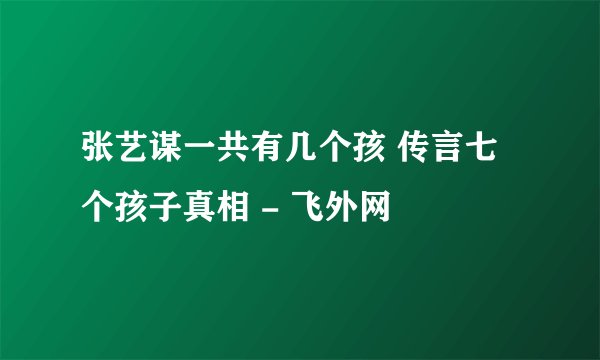 张艺谋一共有几个孩 传言七个孩子真相 - 飞外网