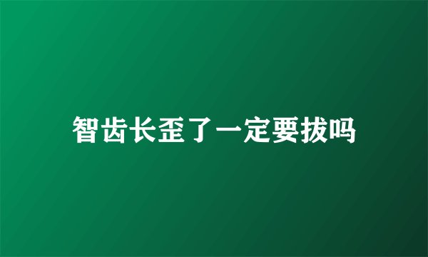 智齿长歪了一定要拔吗