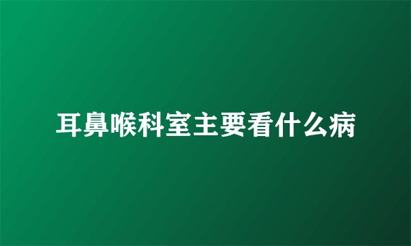 耳鼻喉科室主要看什么病