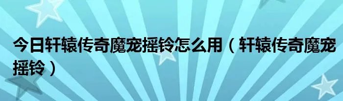今日轩辕传奇魔宠摇铃怎么用（轩辕传奇魔宠摇铃）