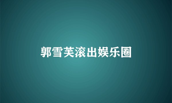郭雪芙滚出娱乐圈
