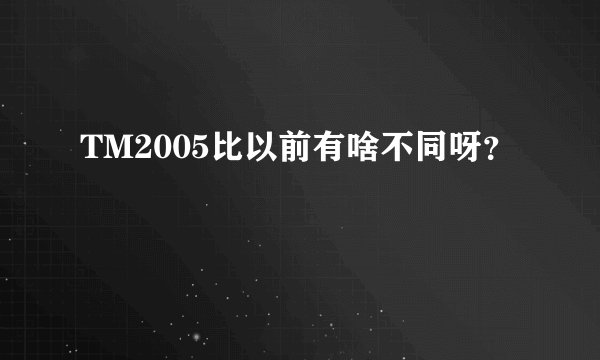 TM2005比以前有啥不同呀？
