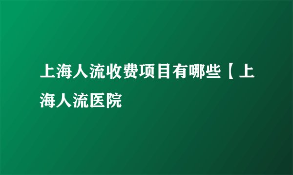 上海人流收费项目有哪些【上海人流医院
