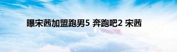 曝宋茜加盟跑男5 奔跑吧2 宋茜
