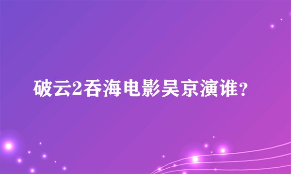 破云2吞海电影吴京演谁？