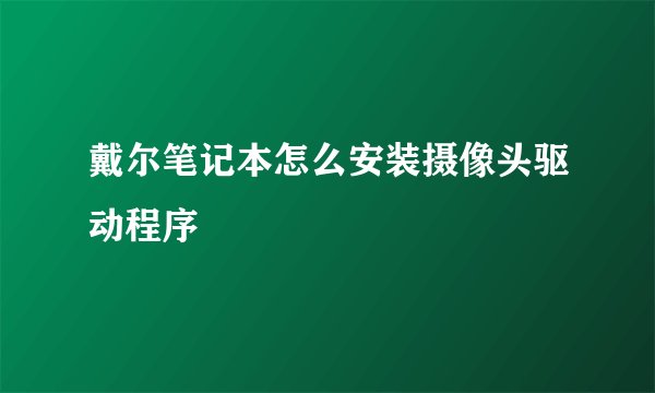 戴尔笔记本怎么安装摄像头驱动程序