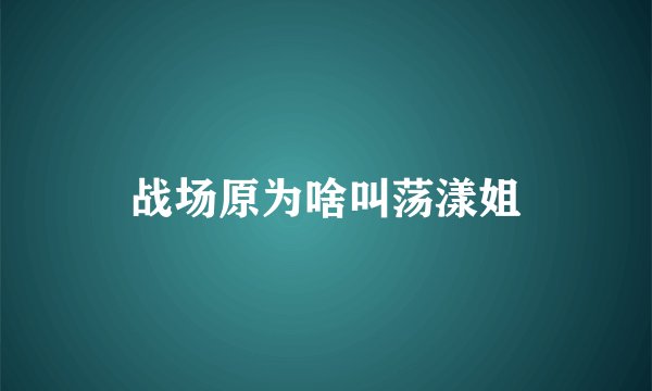 战场原为啥叫荡漾姐