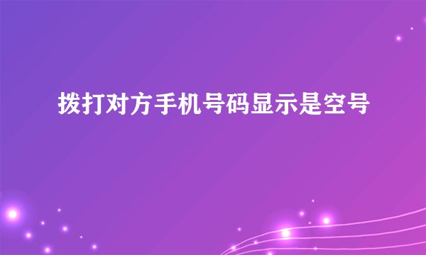 拨打对方手机号码显示是空号