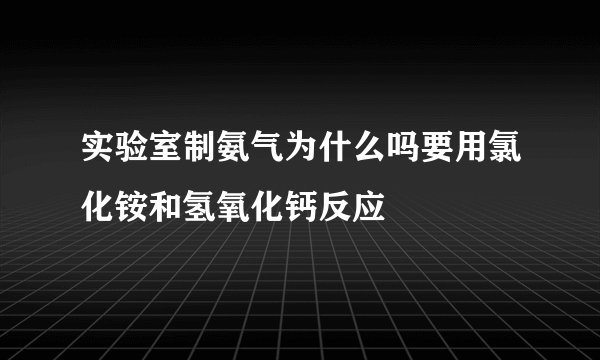 实验室制氨气为什么吗要用氯化铵和氢氧化钙反应