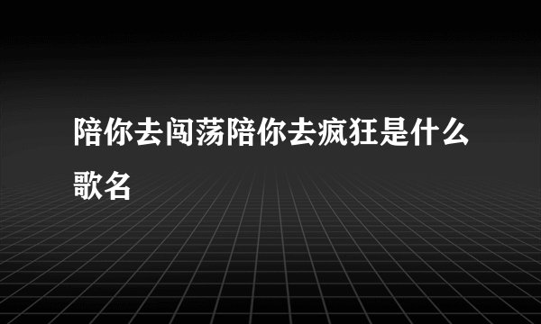 陪你去闯荡陪你去疯狂是什么歌名