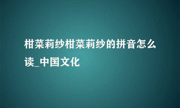 柑菜莉纱柑菜莉纱的拼音怎么读_中国文化