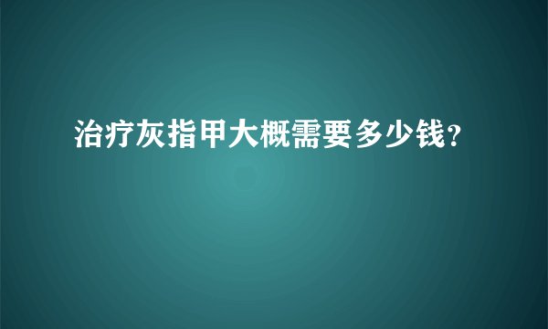 治疗灰指甲大概需要多少钱？