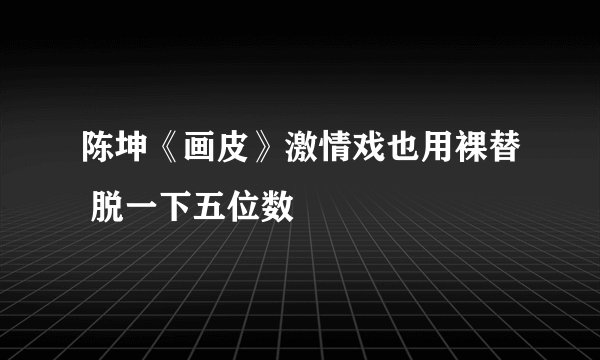 陈坤《画皮》激情戏也用裸替 脱一下五位数