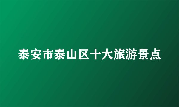 泰安市泰山区十大旅游景点