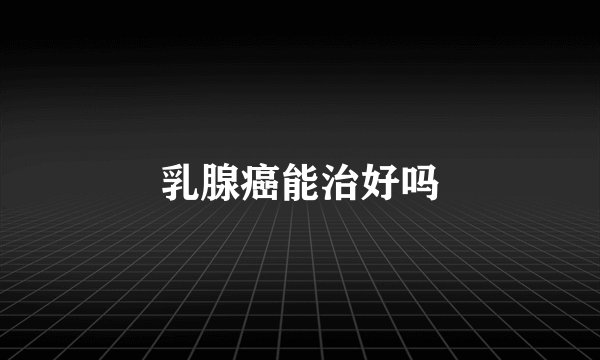 乳腺癌能治好吗