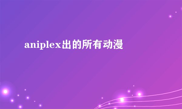 aniplex出的所有动漫