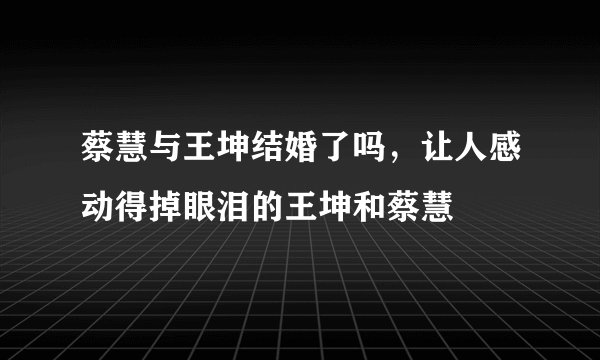 蔡慧与王坤结婚了吗，让人感动得掉眼泪的王坤和蔡慧