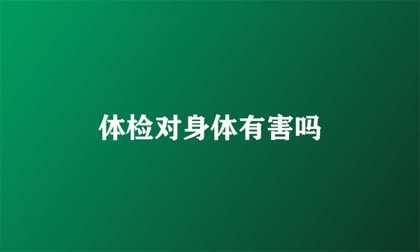 体检对身体有害吗