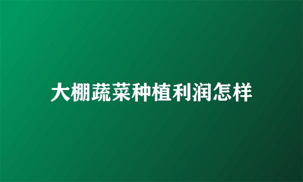 大棚蔬菜种植利润怎样