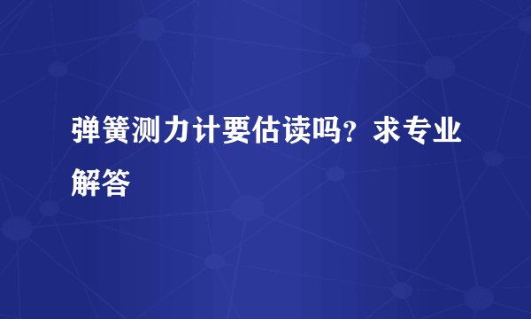 弹簧测力计要估读吗？求专业解答