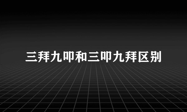 三拜九叩和三叩九拜区别