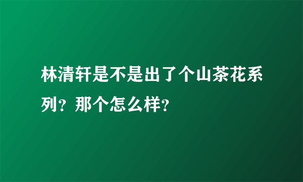 林清轩是不是出了个山茶花系列?那个怎么样?