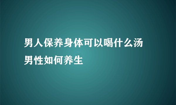 男人保养身体可以喝什么汤 男性如何养生