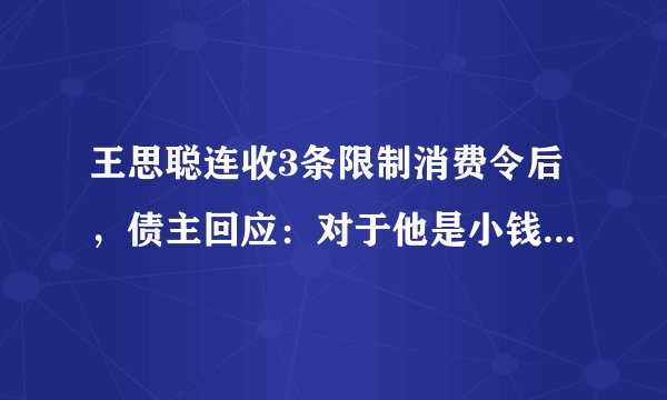 王思聪连收3条限制消费令后,债主回应:对于他是小钱,对于我们可是巨款