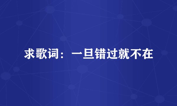 求歌词：一旦错过就不在