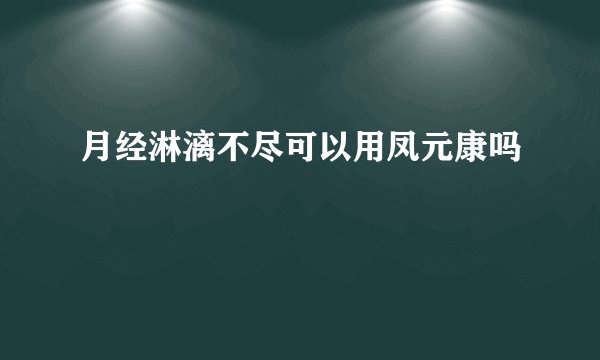 月经淋漓不尽可以用凤元康吗