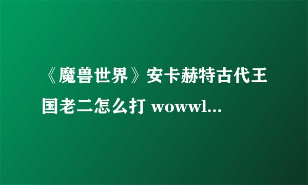 《魔兽世界》安卡赫特古代王国老二怎么打 wowwlk怀旧服安卡赫特古代王国老二打法攻略