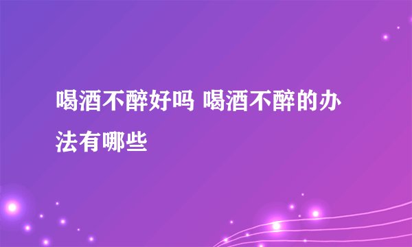 喝酒不醉好吗 喝酒不醉的办法有哪些