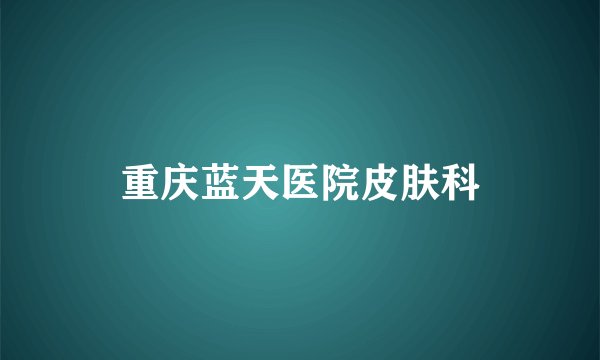 重庆蓝天医院皮肤科
