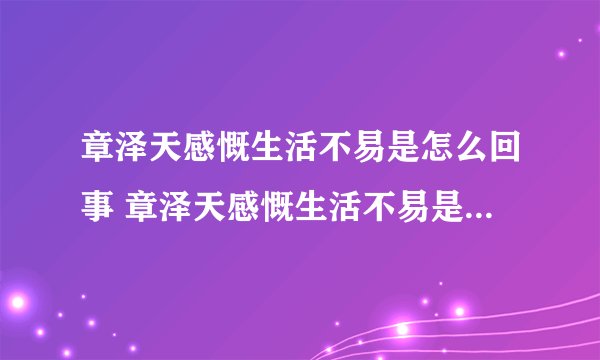 章泽天感慨生活不易是怎么回事 章泽天感慨生活不易是什么情况