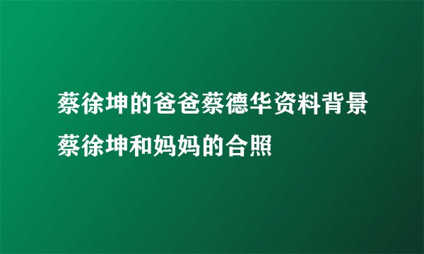 蔡徐坤的爸爸蔡德华资料背景蔡徐坤和妈妈的合照