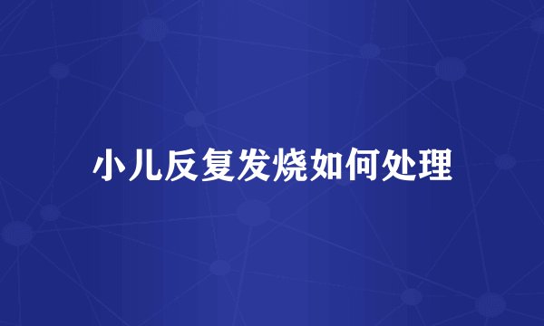 小儿反复发烧如何处理