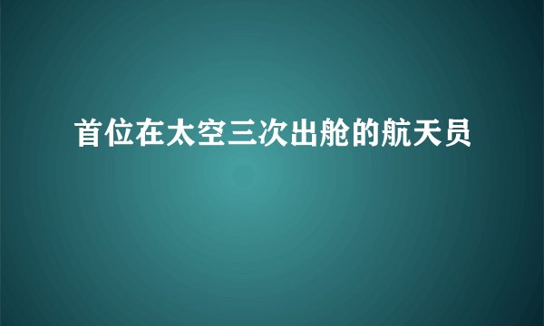首位在太空三次出舱的航天员