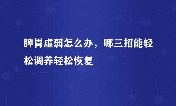 脾胃虚弱怎么办，哪三招能轻松调养轻松恢复