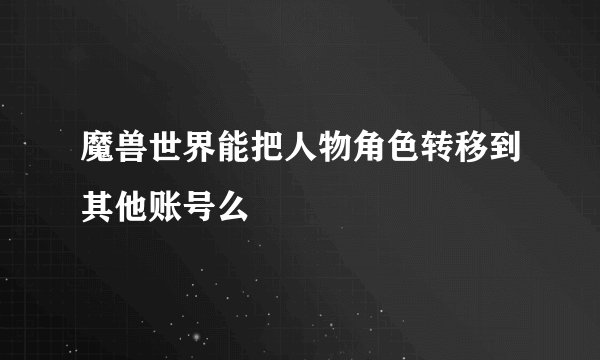 魔兽世界能把人物角色转移到其他账号么