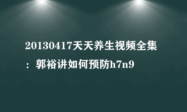 20130417天天养生视频全集：郭裕讲如何预防h7n9