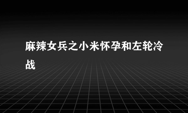 麻辣女兵之小米怀孕和左轮冷战