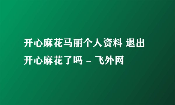 开心麻花马丽个人资料 退出开心麻花了吗 - 飞外网
