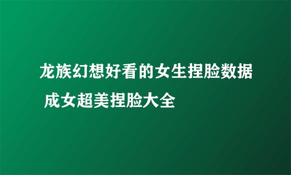 龙族幻想好看的女生捏脸数据 成女超美捏脸大全