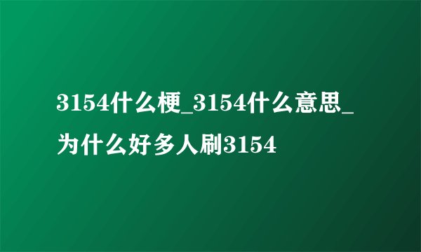 3154什么梗_3154什么意思_为什么好多人刷3154