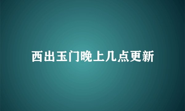 西出玉门晚上几点更新