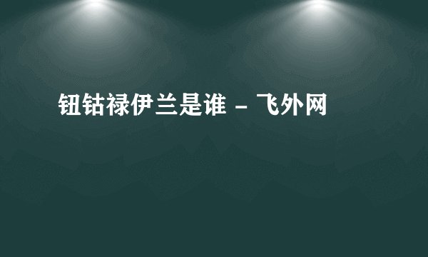 钮钴禄伊兰是谁 - 飞外网