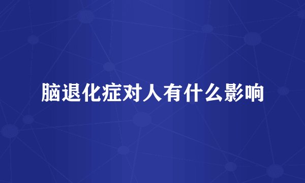 脑退化症对人有什么影响