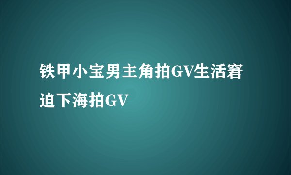 铁甲小宝男主角拍GV生活窘迫下海拍GV