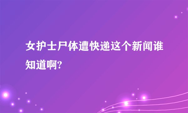 女护士尸体遭快递这个新闻谁知道啊?